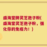盛海堂牌灵芝孢子粉(盛海堂灵芝孢子粉，强化你的免疫力！)