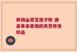 井冈山灵芝孢子粉 源自革命圣地的天然养生珍品