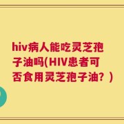hiv病人能吃灵芝孢子油吗(HIV患者可否食用灵芝孢子油？)