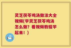 灵芝茯苓鸡汤做法大全视频(学灵芝茯苓鸡汤怎么做？看视频教程学起来！)
