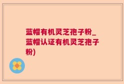 蓝帽有机灵芝孢子粉_蓝帽认证有机灵芝孢子粉)