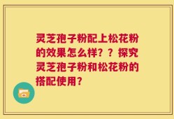 灵芝孢子粉配上松花粉的效果怎么样？？探究灵芝孢子粉和松花粉的搭配使用？