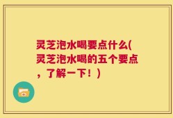 灵芝泡水喝要点什么(灵芝泡水喝的五个要点，了解一下！)