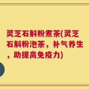 灵芝石斛粉煮茶(灵芝石斛粉泡茶，补气养生，助提高免疫力)