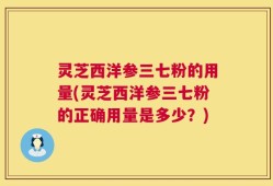 灵芝西洋参三七粉的用量(灵芝西洋参三七粉的正确用量是多少？)