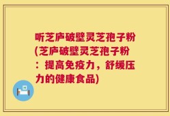 听芝庐破壁灵芝孢子粉(芝庐破壁灵芝孢子粉：提高免疫力，舒缓压力的健康食品)