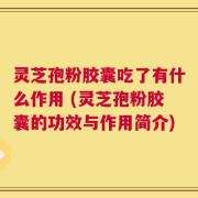 灵芝孢粉胶囊吃了有什么作用 (灵芝孢粉胶囊的功效与作用简介)