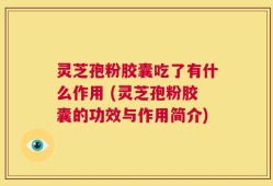 灵芝孢粉胶囊吃了有什么作用 (灵芝孢粉胶囊的功效与作用简介)