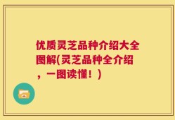 优质灵芝品种介绍大全图解(灵芝品种全介绍，一图读懂！)