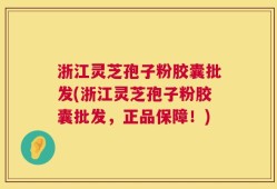 浙江灵芝孢子粉胶囊批发(浙江灵芝孢子粉胶囊批发，正品保障！)