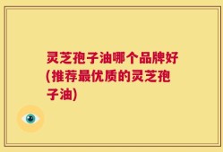 灵芝孢子油哪个品牌好(推荐最优质的灵芝孢子油)