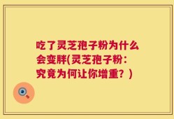 吃了灵芝孢子粉为什么会变胖(灵芝孢子粉：究竟为何让你增重？)