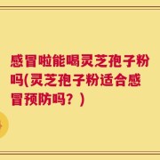 感冒啦能喝灵芝孢子粉吗(灵芝孢子粉适合感冒预防吗？)