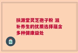 扶源堂灵芝孢子粉 滋补养生的优质选择蕴含多种健康益处