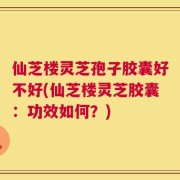 仙芝楼灵芝孢子胶囊好不好(仙芝楼灵芝胶囊：功效如何？)