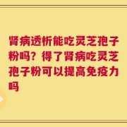 肾病透析能吃灵芝孢子粉吗？得了肾病吃灵芝孢子粉可以提高免疫力吗