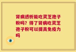 肾病透析能吃灵芝孢子粉吗？得了肾病吃灵芝孢子粉可以提高免疫力吗