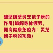 破壁破壁灵芝孢子粉的作用(破解身体疲劳，提高健康免疫力：灵芝孢子粉的功效)
