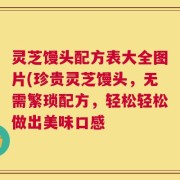 灵芝馒头配方表大全图片(珍贵灵芝馒头，无需繁琐配方，轻松轻松做出美味口感