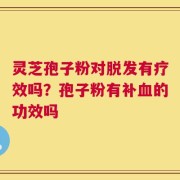 灵芝孢子粉对脱发有疗效吗？孢子粉有补血的功效吗