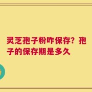 灵芝孢子粉咋保存？孢子的保存期是多久