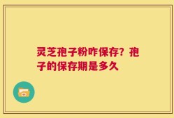 灵芝孢子粉咋保存？孢子的保存期是多久