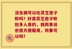 没生病可以吃灵芝孢子粉吗？好像灵芝孢子粉挺多人用的，我同事说也很方便服用，效果可以吗？