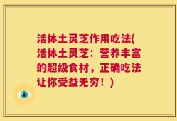 活体土灵芝作用吃法(活体土灵芝：营养丰富的超级食材，正确吃法让你受益无穷！)