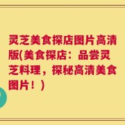 灵芝美食探店图片高清版(美食探店：品尝灵芝料理，探秘高清美食图片！)