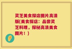 灵芝美食探店图片高清版(美食探店：品尝灵芝料理，探秘高清美食图片！)