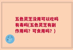 五色灵芝没用可以吃吗有毒吗(五色灵芝有副作用吗？可食用吗？)