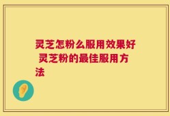 灵芝怎粉么服用效果好 灵芝粉的最佳服用方法