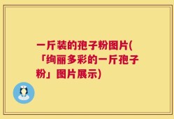 一斤装的孢子粉图片(「绚丽多彩的一斤孢子粉」图片展示)