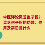 中医评论灵芝孢子粉？灵芝孢子粉的功效、作用及禁忌是什么