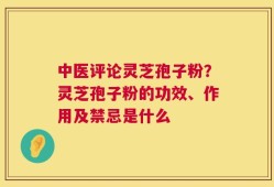 中医评论灵芝孢子粉？灵芝孢子粉的功效、作用及禁忌是什么