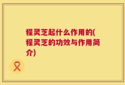 程灵芝起什么作用的(程灵芝的功效与作用简介)
