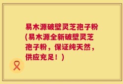 易木源破壁灵芝孢子粉(易木源全新破壁灵芝孢子粉，保证纯天然，供应充足！)