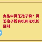 食品中灵芝孢子粉？灵芝孢子粉有机和无机的区别