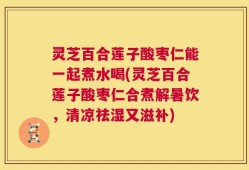 灵芝百合莲子酸枣仁能一起煮水喝(灵芝百合莲子酸枣仁合煮解暑饮，清凉祛湿又滋补)