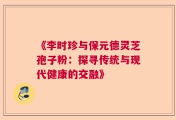 《李时珍与保元德灵芝孢子粉：探寻传统与现代健康的交融》