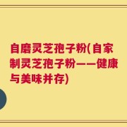 自磨灵芝孢子粉(自家制灵芝孢子粉——健康与美味并存)