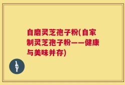 自磨灵芝孢子粉(自家制灵芝孢子粉——健康与美味并存)