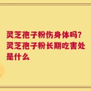 灵芝孢子粉伤身体吗？灵芝孢子粉长期吃害处是什么