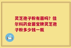 灵芝孢子粉有菌吗？佳尔科药业菌宝牌灵芝孢子粉多少钱一瓶