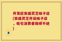 开发区安盛灵芝妹子店(安盛灵芝开设妹子店，吸引消费者络绎不绝)