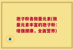 孢子粉各微量元素(微量元素丰富的孢子粉：增强健康，全面营养)