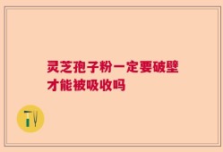 灵芝孢子粉一定要破壁才能被吸收吗