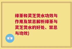 绿茶和灵芝煲水功效与作用及禁忌解析绿茶与灵芝煲水的好处、禁忌与功效)