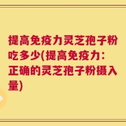 提高免疫力灵芝孢子粉吃多少(提高免疫力：正确的灵芝孢子粉摄入量)