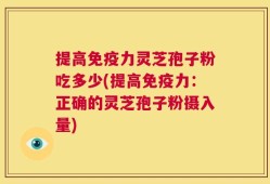 提高免疫力灵芝孢子粉吃多少(提高免疫力：正确的灵芝孢子粉摄入量)